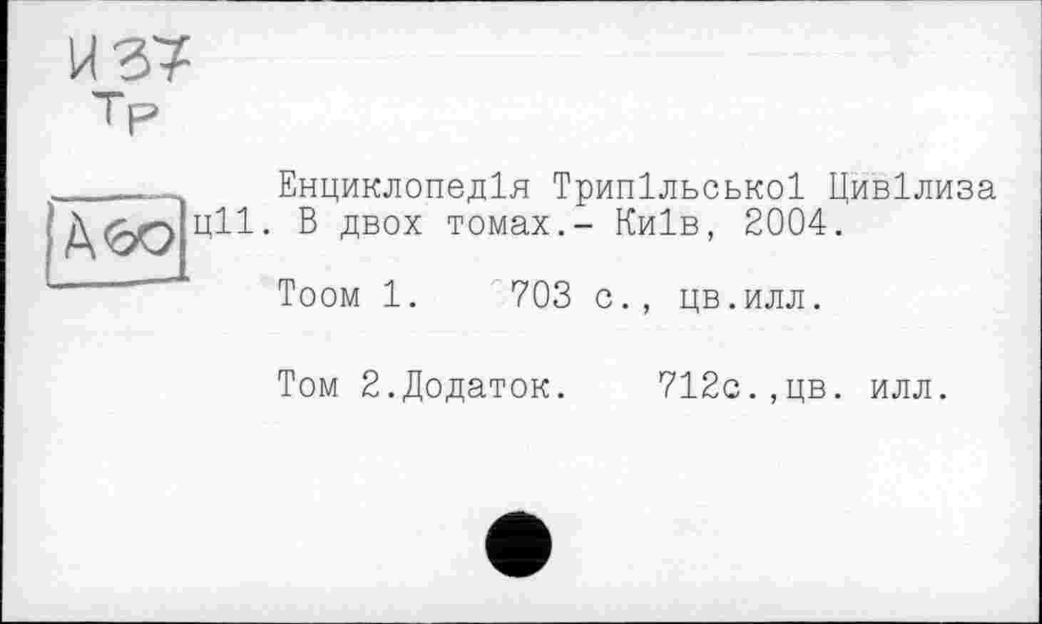 ﻿И 37 Тр
Енциклопедія Трипільської Цивілиза ції. В двох томах.- Київ, 2004.

Тоом 1.	703 о., цв.илл.
Том 2.Додаток. 712с.,цв. илл.